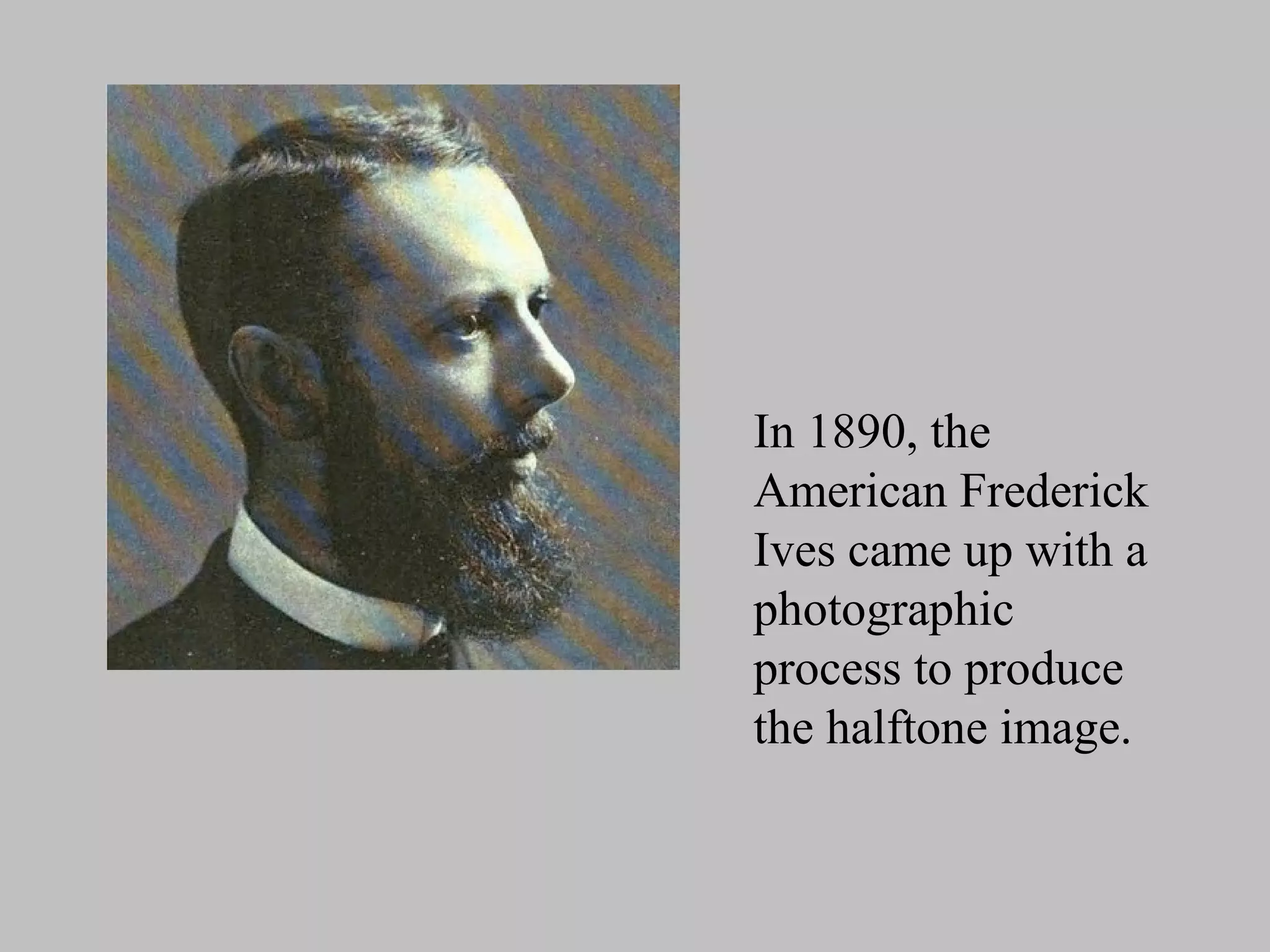 In 1890, the
American Frederick
Ives came up with a
photographic
process to produce
the halftone image.
 