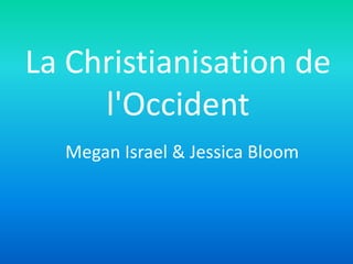 La Christianisation de
l'Occident
Megan Israel & Jessica Bloom
 