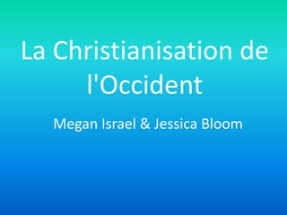 La Christianisation de
     l'Occident
  Megan Israel & Jessica Bloom
 