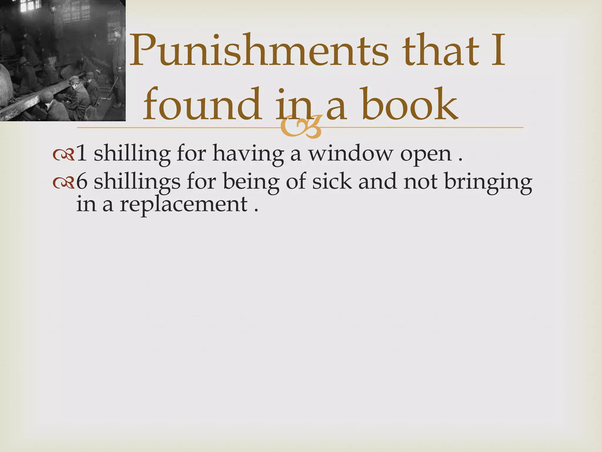 Punishments that I
        found in a book
              
1 shilling for having a window open .
6 shillings for being of sick and not bringing
 in a replacement .
 