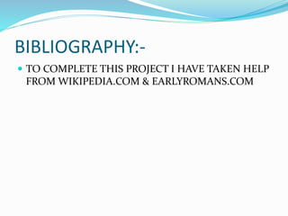 BIBLIOGRAPHY:-
 TO COMPLETE THIS PROJECT I HAVE TAKEN HELP
FROM WIKIPEDIA.COM & EARLYROMANS.COM
 