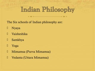 The Six schools of Indian philosophy are:
 Nyaya
 Vaisheshika
 Samkhya
 Yoga
 Mimamsa (Purva Mimamsa)
 Vedanta (Uttara Mimamsa)
 