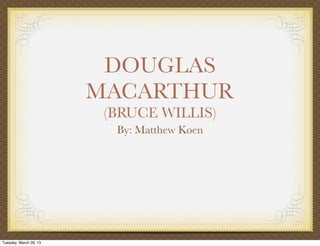 DOUGLAS
                        MACARTHUR
                         (BRUCE WILLIS)
                          By: Matthew Koen




Tuesday, March 26, 13
 