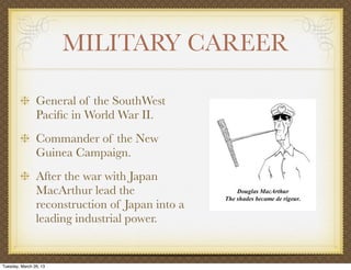 MILITARY CAREER

                General of the SouthWest
                Paciﬁc in World War II.
                Commander of the New
                Guinea Campaign.
                After the war with Japan
                MacArthur lead the
                reconstruction of Japan into a
                leading industrial power.


Tuesday, March 26, 13
 