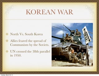 KOREAN WAR


                North Vs. South Korea
                Allies feared the spread of
                Communism by the Soviets.
                UN crossed the 38th parallel
                in 1950.




Tuesday, March 26, 13
 