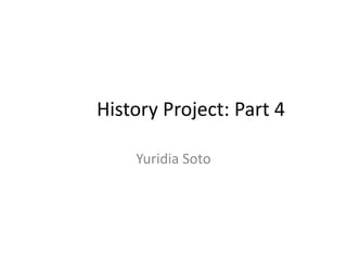History Project: Part 4 
Yuridia Soto 
 