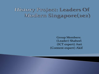 History Project: Leaders Of Modern Singapore(2e2) Group Members: (Leader) Shaheel (ICT expert) Asri (Content expert) Akif 