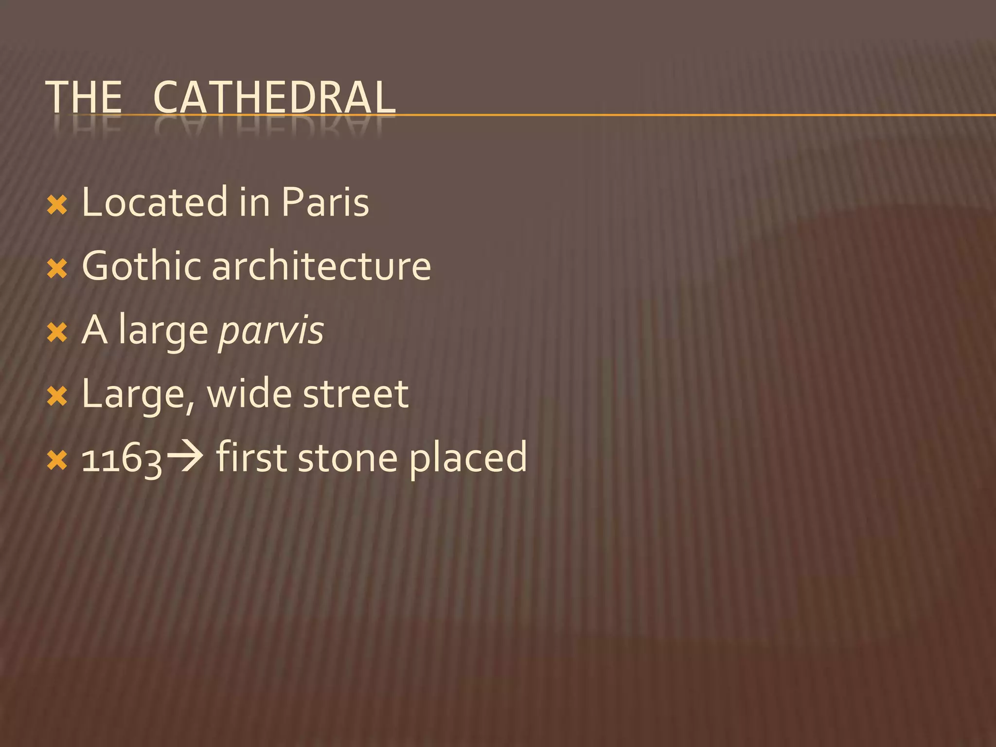 THE CATHEDRAL

 Located in Paris
 Gothic architecture

 A large parvis

 Large, wide street

 1163 first stone placed
 