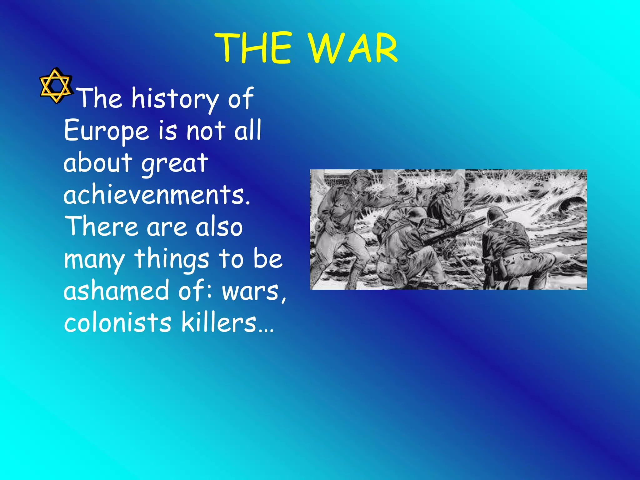 THE WAR 
The history of 
Europe is not all 
about great 
achievenments. 
There are also 
many things to be 
ashamed of: wars, 
colonists killers… 
 