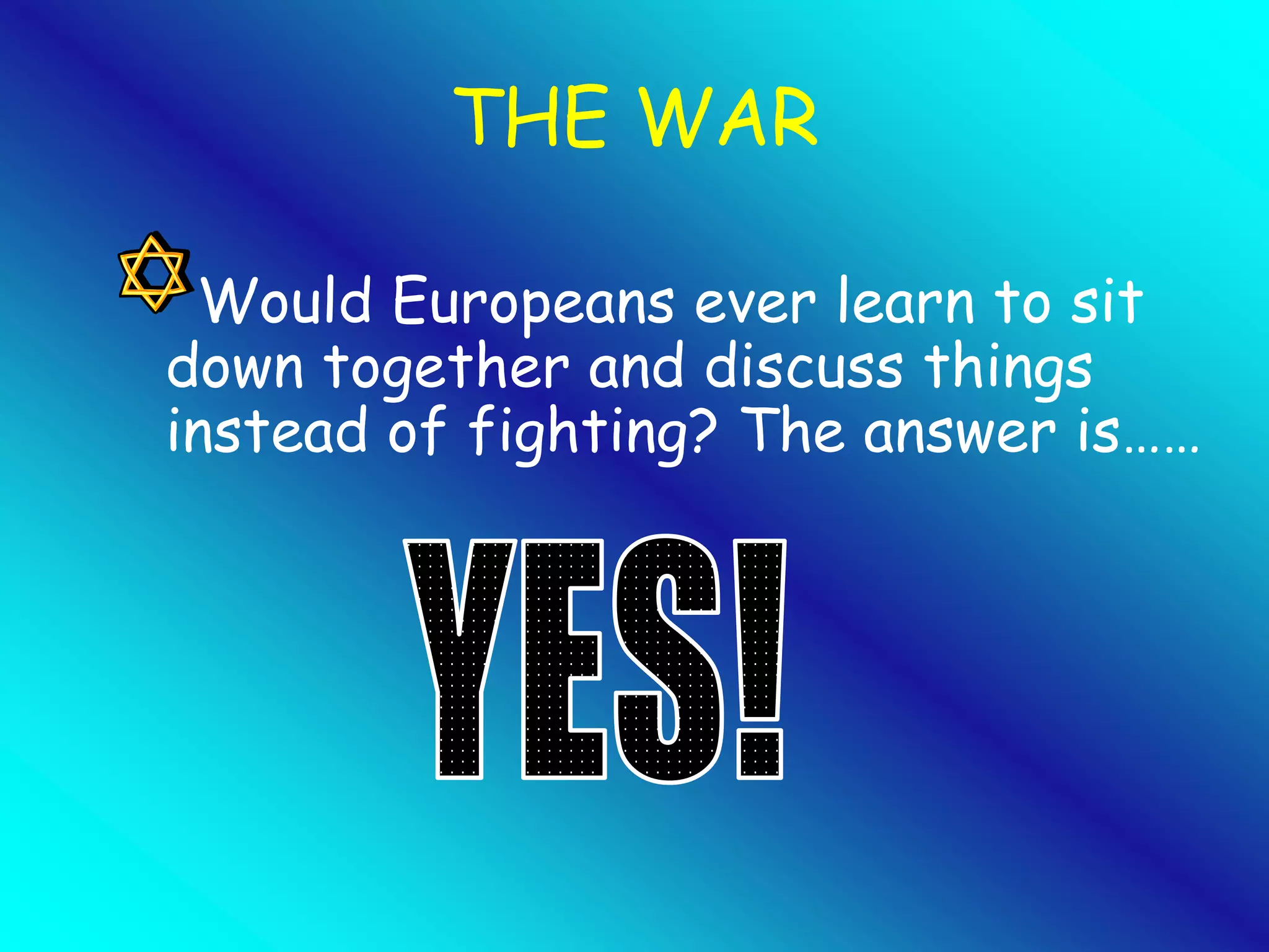 THE WAR 
Would Europeans ever learn to sit 
down together and discuss things 
instead of fighting? The answer is…… 
 