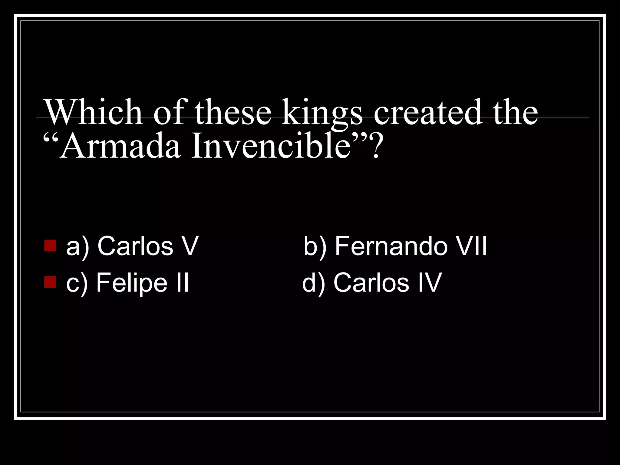 Which of these kings created the “Armada Invencible”? a) Carlos V b) Fernando VII c) Felipe II d) Carlos IV