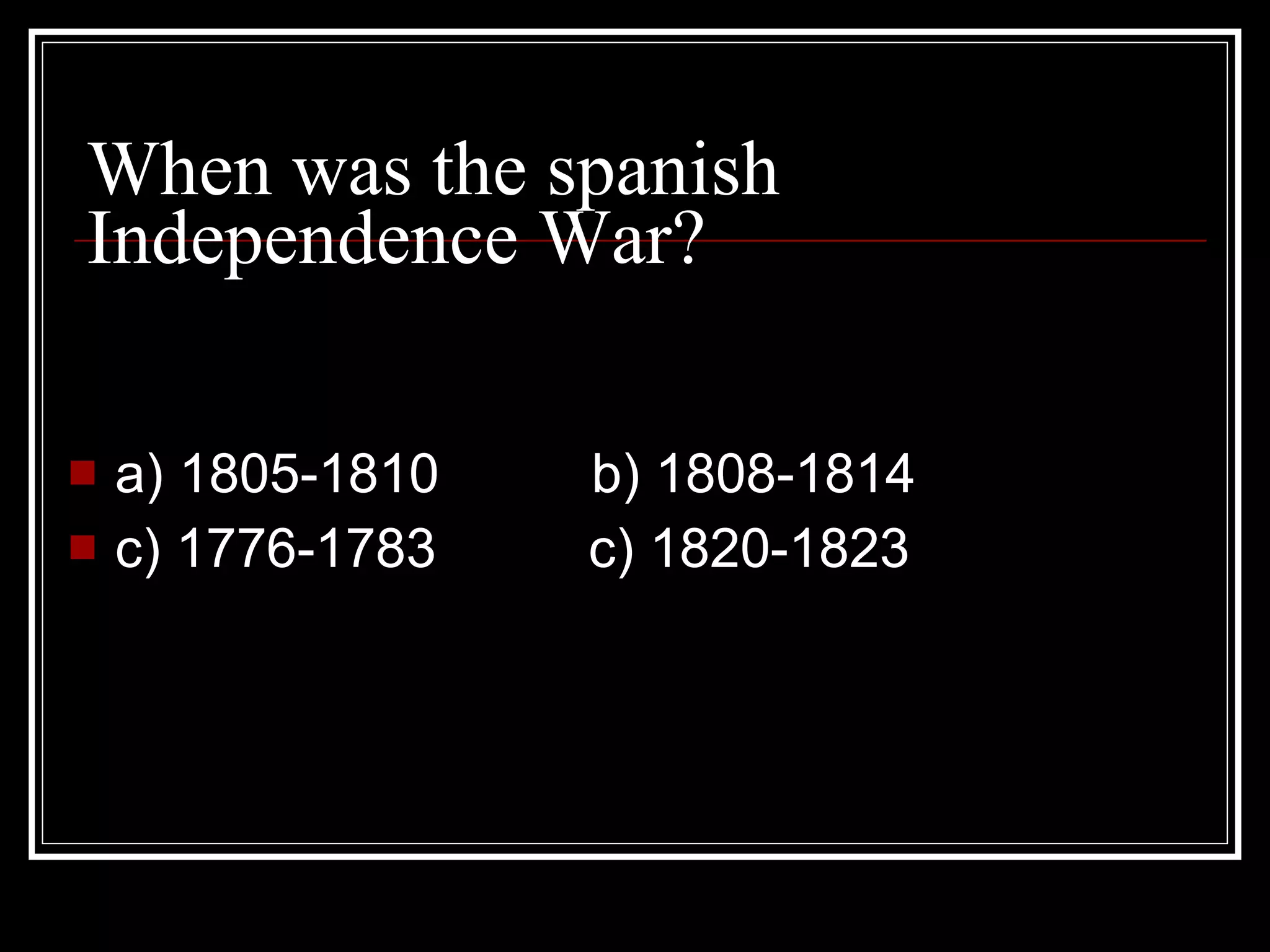 When was the spanish Independence War? a) 1805-1810 b) 1808-1814 c) 1776-1783 c) 1820-1823
