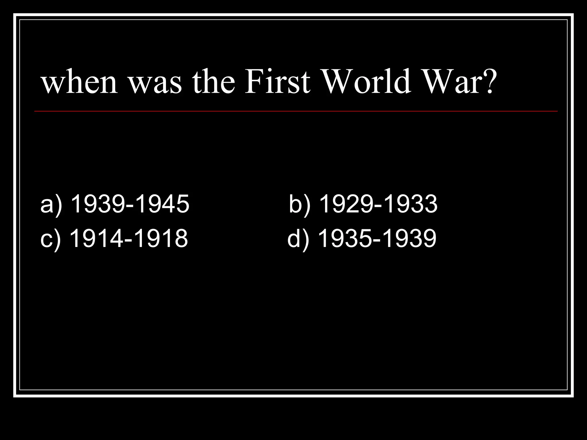 when was the First World War? a) 1939-1945 b) 1929-1933 c) 1914-1918 d) 1935-1939