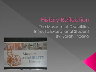 History Reflection The Museum of Disabilities Intro. To Exceptional Student By: Sarah Fricano 