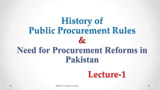 History of
Public Procurement Rules
&
Need for Procurement Reforms in
Pakistan
Lecture-1
MKKP (Cultivate Futures)
 