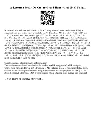 A Research Study On Cultured And Handled At 20. C Using...
Nematodes were cultured and handled at 20 В°C using standard methods (Brenner, 1974). C.
elegans strains used in this study are as follows: N2 Bristol and MR156: rrIs01[Pelt 2::GFP; unc
119(+)] X, which were used as wild type. CB3514: lin 23(e1883)/dpy 10(e128) II, YHS47: lin
23(e1883)/dpy 10(e128) II; rrIs01[Pelt 2::GFP + unc 119(+)] X, DH2: zyg 11(b2) II. DS97: mat
2(ax76) II, EU593: mel 26(or184) I, EU640: cul 2(or209) III, UP63: mat 3(ku233) III, NJ582: cul
1(e1756)/unc 69(e587) III, VC141: zif 1(gk117) III, VC370: rfp 1(ok572)/eT1 III; +/eT1 V, VC562:
rbx 1(ok782) V/nT1[qls51] (IV;V), VC684: rbpl 1(ok907) I/hT2[bli 4(e937)let ?(q782)gls48] (I;III),
VC954: rnf 113(ok1401) III/hT2[bli 4(e937) let ?(q782)qls48] (I;III), VC1241: skr 1(ok1696) I,
VC1439: skr 2(ok1938) I/hT2[bli 4(e937) let ?(q782)qls48] (I;III), YHS171: rfp 1(ok572) III
/hT2[bli 4(e937)let ?(q782)gls48] (I;III); rrIs01[Pelt 2::GFP + unc 119(+)] X, YHS161: rbx
1(ok782) V/nT1[qls51] (IV;V); rrIs01[Pelt 2::GFP + unc 119(+)] X, and YHS163: skr 1(ok1696) I;
rrIs01[Pelt 2::GFP + unc 119(+)] X.
Quantification of intestinal nuclei and microscopy
To examine the number of intestinal nuclei marked by GFP using an elt 2::GFP transgene,
worms were transferred to 0.2 mM tetramisole in M9 buffer on a poly L lysine coated slide glass,
covered with a coverslip and observed using a fluorescence microscope (Zeiss Axioskop 2, Carl
Zeiss, Germany). Otherwise, DNA of some strains, whose intestine is not marked with intestinal
... Get more on HelpWriting.net ...
 