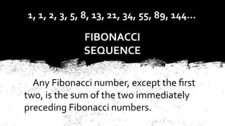 1, 1, 2, 3, 5, 8, 13, 21, 34, 55, 89, 144…
FIBONACCI
SEQUENCE
Any Fibonacci number, except the ﬁrst
two, is the sum of the two immediately
preceding Fibonacci numbers.
 