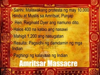 Amritsar Massacre
Sanhi: Malawakang protesta ng may 10,000
Hindu at Muslis sa Amritsar, Punjap
 Hen. Reginald Dyer ang n...