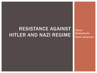 RESISTANCE AGAINST
HITLER AND NAZI REGIME

Varun
Bedakihale
Hayk Aslanyan

 