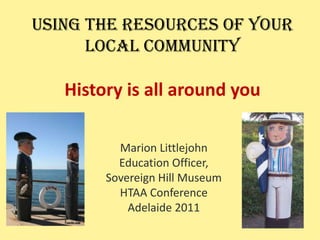 Using the resources of your local communityHistory is all around you Marion Littlejohn Education Officer,  Sovereign Hill Museum HTAA Conference Adelaide 2011 