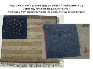 View the Circle of Sequined Stars on Guidon / Small Marker Flag.
2 stars may have been reliqued after battle /
we moved 2 from edges to complete the circles, after we polished sequins
 