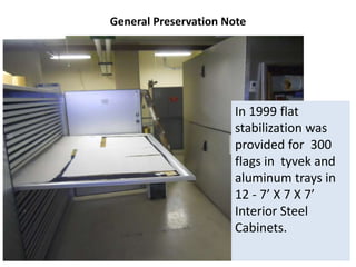 General Preservation Note
In 1999 flat
stabilization was
provided for 300
flags in tyvek and
aluminum trays in
12 - 7’ X 7 X 7’
Interior Steel
Cabinets.
 