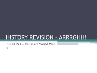 HISTORY REVISION – ARRRGHH!
LESSON 1 – Causes of World War
1
 