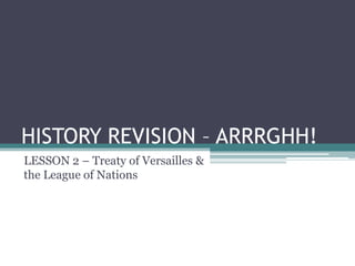 HISTORY REVISION – ARRRGHH!
LESSON 2 – Treaty of Versailles &
the League of Nations
 