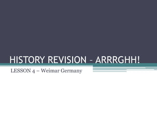 HISTORY REVISION – ARRRGHH!
LESSON 4 – Weimar Germany
 