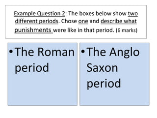 Example Question 2: The boxes below show two
different periods. Chose one and describe what
punishments were like in that period. (6 marks)
•The Roman
period
•The Anglo
Saxon
period
 
