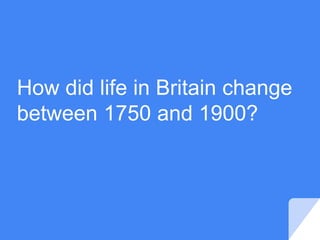 How did life in Britain change
between 1750 and 1900?
 