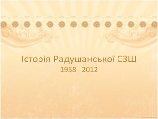 Історія Радушанської СЗШ
        1958 - 2012
 