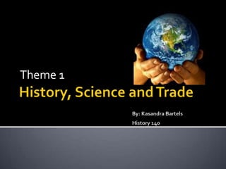 History, Science and TradeBy: Kasandra Bartels				History 140 Theme 1 