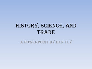 History, Science, and Trade A PowerPoint by Ben Ely 