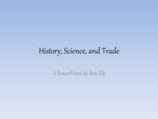 History, Science, and Trade
A PowerPoint by Ben Ely
 