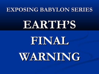 EXPOSING BABYLON SERIESEXPOSING BABYLON SERIES
EARTH’SEARTH’S
FINALFINAL
WARNINGWARNING
 