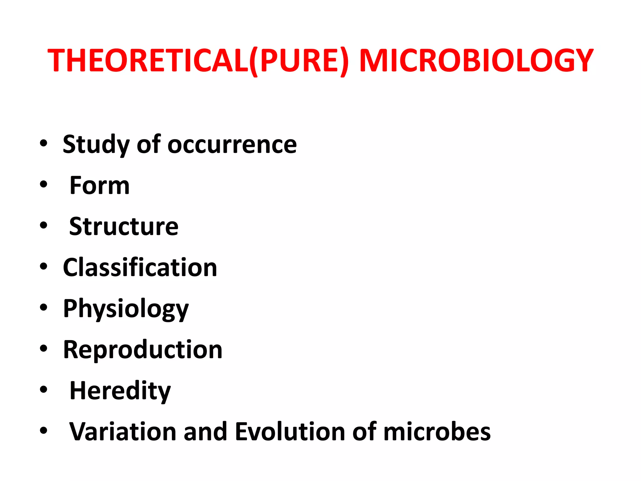 THEORETICAL(PURE) MICROBIOLOGY
• Study of occurrence
• Form
• Structure
• Classification
• Physiology
• Reproduction
• Heredity
• Variation and Evolution of microbes
 