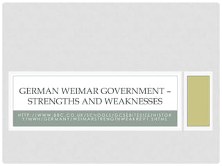 GERMAN WEIMAR GOVERNMENT –
STRENGTHS AND WEAKNESSES
HTTP://WWW.BBC.CO.UK/SCHOOLS/GCSEBITESIZE/HISTOR
Y/MWH/GERMANY/WEIMARSTRENGTHWEAKREV1.SHTML

 