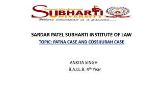 SARDAR PATEL SUBHARTI INSTITUTE OF LAW
TOPIC: PATNA CASE AND COSSIJURAH CASE
ANKITA SINGH
B.A.LL.B. 4th Year
 
