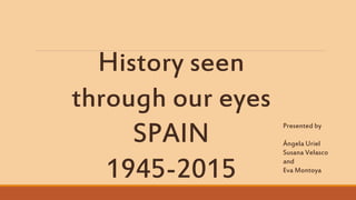 History seen
through our eyes
SPAIN
1945-2015
Presented by
Ángela Uriel
Susana Velasco
and
Eva Montoya
 