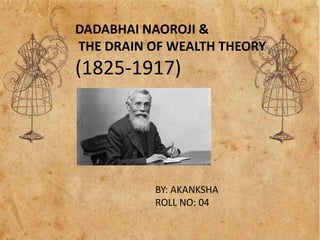 DADABHAI NAOROJI &
THE DRAIN OF WEALTH THEORY
(1825-1917)
BY: AKANKSHA
ROLL NO: 04
 