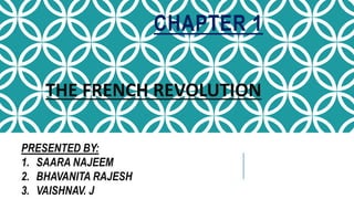 CHAPTER 1
THE FRENCH REVOLUTION
PRESENTED BY:
1. SAARA NAJEEM
2. BHAVANITA RAJESH
3. VAISHNAV. J
 