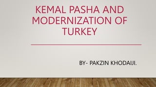 KEMAL PASHA AND
MODERNIZATION OF
TURKEY
BY- PAKZIN KHODAIJI.
 