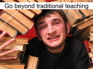 Go beyond traditional teaching
 