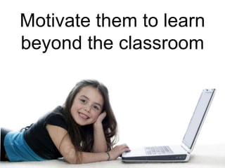 Motivate them to learn
beyond the classroom
 