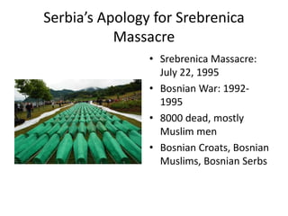 Serbia’s Apology for Srebrenica MassacreSrebrenica Massacre: July 22, 1995Bosnian War: 1992-19958000 dead, mostly Muslim menBosnian Croats, Bosnian Muslims, Bosnian Serbs