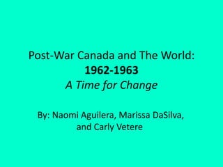 Post-War Canada and The World:1962-1963A Time for Change By: Naomi Aguilera, Marissa DaSilva, and Carly Vetere 