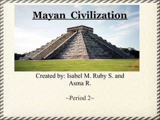 Mayan Civilization




Created by: Isabel M. Ruby S. and
             Asma R.

           ~Period 2~
 