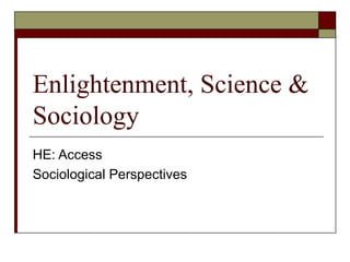 Enlightenment, Science &
Sociology
HE: Access
Sociological Perspectives
 