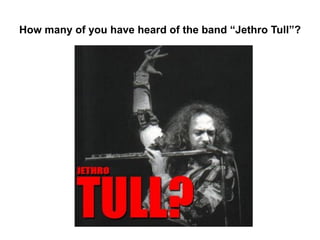 How many of you have heard of the band “Jethro Tull”?
 